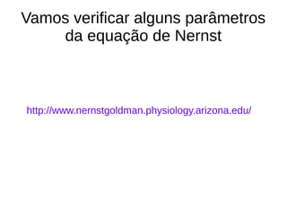 Vamos verificar alguns parâmetros
da equação de Nernst
http://www.nernstgoldman.physiology.arizona.edu/
 