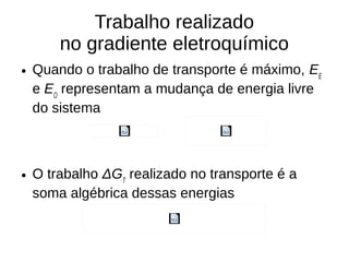 Trabalho realizado
no gradiente eletroquímico
● Quando o trabalho de transporte é máximo, EE
e EO
representam a mudança de energia livre
do sistema
● O trabalho ΔGT
realizado no transporte é a
soma algébrica dessas energias
 