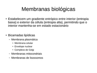 Membranas biológicas
● Estabelecem um gradiente entrópico entre interior (entropia
baixa) e exterior da célula (entropia alta), permitindo que o
interior mantenha-se em estado estacionário
● Bicamadas lipídicas
– Membrana plasmática
● Membrana celular
● Envelope nuclear
● Complexo de Golgi
– Membranas mitocondriais
– Membranas de lisossomos
 