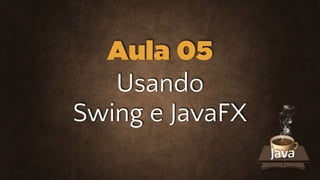 Todos os direitos de reprodução e distribuição reservados ao site
Usando 
Swing e JavaFX
Aula 05
 