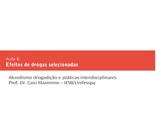 Aula 6
Efeitos de drogas selecionadas
Alcoolismo drogadição e práticas interdisciplinares
Prof. Dr. Caio Maximino – IESB/Unifesspa
 