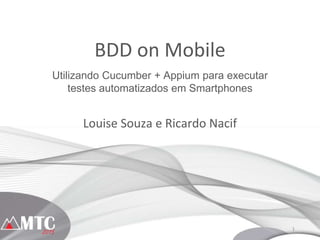1
BDD on Mobile
Louise Souza e Ricardo Nacif
Utilizando Cucumber + Appium para executar
testes automatizados em Smartphones
 