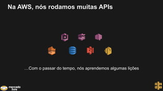 Na AWS, nós rodamos muitas APIs
…Com o passar do tempo, nós aprendemos algumas lições
 