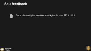 Seu feedback
Gerenciar múltiplas versões e estágios de uma API é difícil.
 