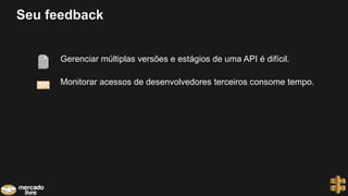 Seu feedback
Gerenciar múltiplas versões e estágios de uma API é difícil.
Monitorar acessos de desenvolvedores terceiros consome tempo.
 