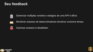 Seu feedback
Gerenciar múltiplas versões e estágios de uma API é difícil.
Monitorar acessos de desenvolvedores terceiros consome tempo.
Autorizar acessos é desafiador.
 