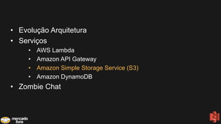 • Evolução Arquitetura
• Serviços
• AWS Lambda
• Amazon API Gateway
• Amazon Simple Storage Service (S3)
• Amazon DynamoDB
• Zombie Chat
 
