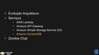 • Evolução Arquitetura
• Serviços
• AWS Lambda
• Amazon API Gateway
• Amazon Simple Storage Service (S3)
• Amazon DynamoDB
• Zombie Chat
 