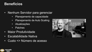 Benefícios
• Nenhum Servidor para gerenciar
• Planejamento de capacidade
• Planejamento de Auto Scaling
• Atualizações
• Patches
• Maior Produtividade
• Escalabilidade Nativa
• Custo <> Número de acesso
 