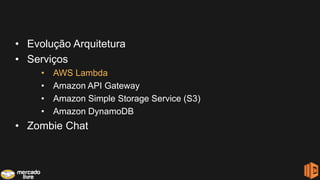 • Evolução Arquitetura
• Serviços
• AWS Lambda
• Amazon API Gateway
• Amazon Simple Storage Service (S3)
• Amazon DynamoDB
• Zombie Chat
 