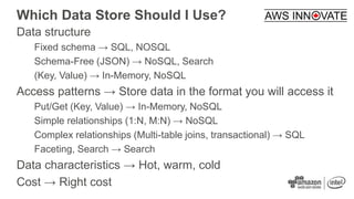 Which Data Store Should I Use?
Data structure
Fixed schema → SQL, NOSQL
Schema-Free (JSON) → NoSQL, Search
(Key, Value) → ...