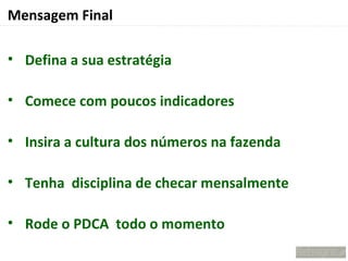 Mensagem Final

• Defina a sua estratégia

• Comece com poucos indicadores

• Insira a cultura dos números na fazenda

• Tenha disciplina de checar mensalmente

• Rode o PDCA todo o momento
 