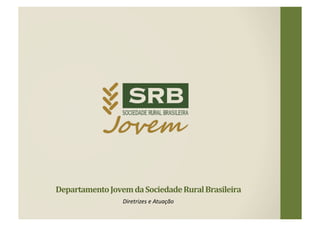 Departamento	
  Jovem	
  da	
  Sociedade	
  Rural	
  Brasileira	
  
Diretrizes	
  e	
  Atuação	
  
 
