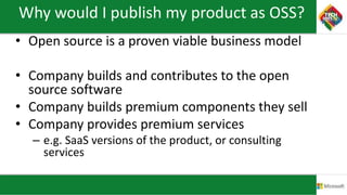 Why would I publish my product as OSS?
• Open source is a proven viable business model
• Company builds and contributes to the open
source software
• Company builds premium components they sell
• Company provides premium services
– e.g. SaaS versions of the product, or consulting
services
 
