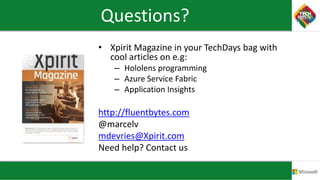 Questions?
• Xpirit Magazine in your TechDays bag with
cool articles on e.g:
– Hololens programming
– Azure Service Fabric
– Application Insights
http://fluentbytes.com
@marcelv
mdevries@Xpirit.com
Need help? Contact us
 