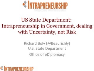 US State Department:
Intrapreneurship in Government, dealing
       with Uncertainty, not Risk

         Richard Boly (@Beaurichly)
           U.S. State Department
            Office of eDiplomacy
 
