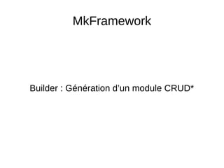 MkFramework
Builder : Génération d’un module CRUD*
 