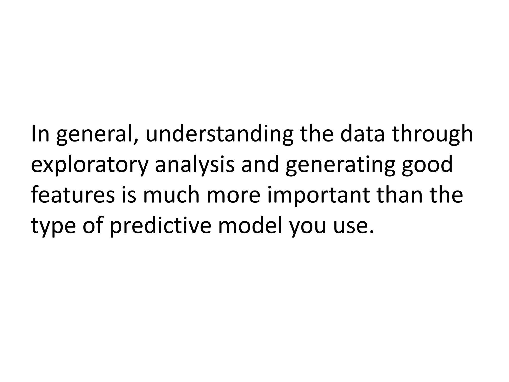 In general, understanding the data through
exploratory analysis and generating good
features is much more important than the
type of predictive model you use.
 