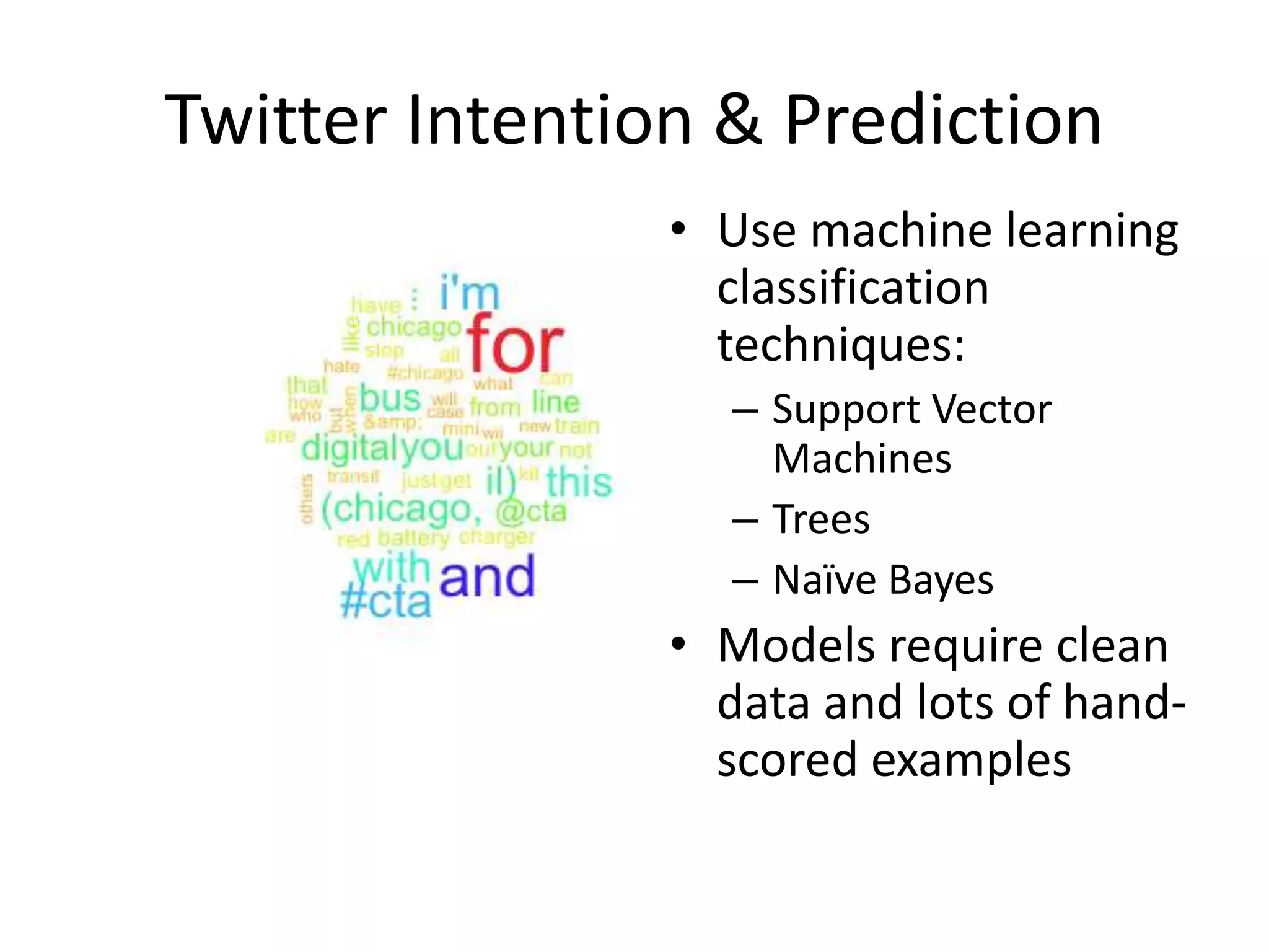 Twitter Intention & Prediction
• Use machine learning
classification
techniques:
– Support Vector
Machines
– Trees
– Naïve Bayes
• Models require clean
data and lots of hand-
scored examples
 