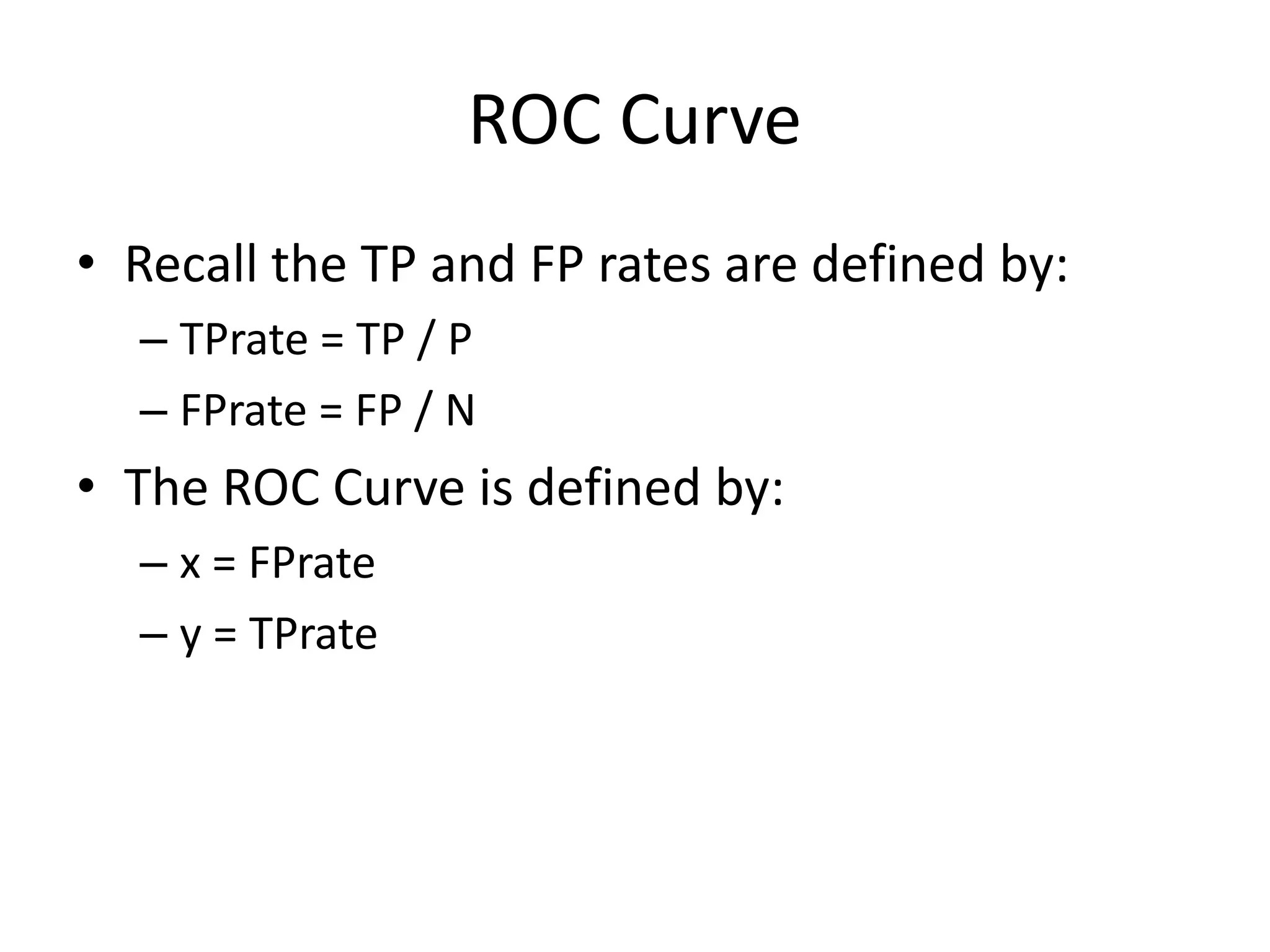 ROC Curve
• Recall the TP and FP rates are defined by:
– TPrate = TP / P
– FPrate = FP / N
• The ROC Curve is defined by:
– x = FPrate
– y = TPrate
 