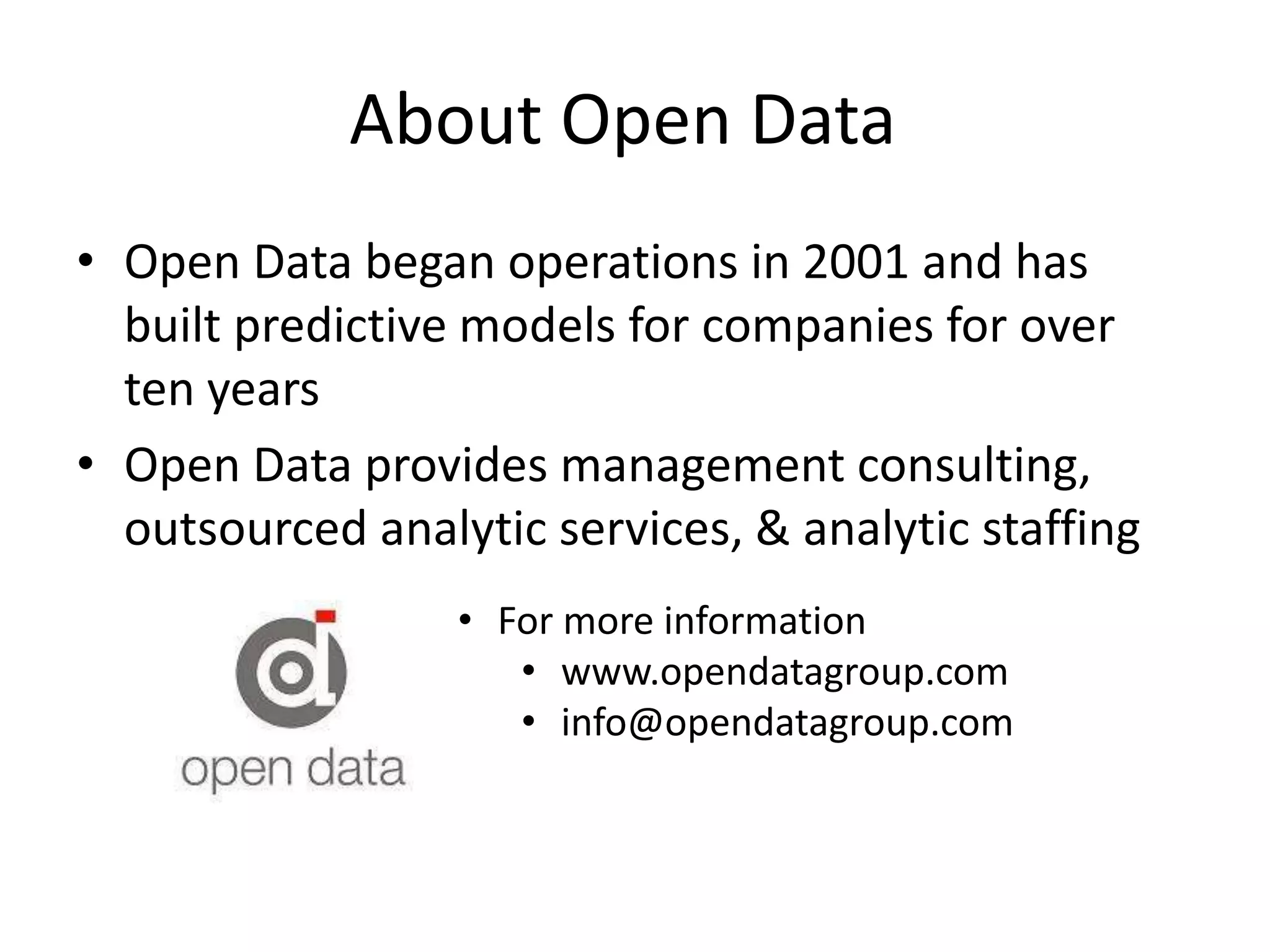 About Open Data
• Open Data began operations in 2001 and has
built predictive models for companies for over
ten years
• Open Data provides management consulting,
outsourced analytic services, & analytic staffing
• For more information
• www.opendatagroup.com
• info@opendatagroup.com
 