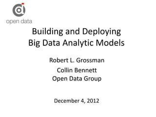 Robert L. Grossman
Collin Bennett
Open Data Group
December 4, 2012
Building and Deploying
Big Data Analytic Models
 