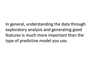 In general, understanding the data through
exploratory analysis and generating good
features is much more important than the
type of predictive model you use.
 
