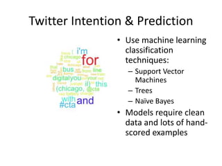 Twitter Intention & Prediction
• Use machine learning
classification
techniques:
– Support Vector
Machines
– Trees
– Naïve Bayes
• Models require clean
data and lots of hand-
scored examples
 