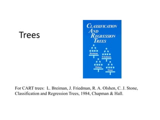 Trees
For CART trees: L. Breiman, J. Friedman, R. A. Olshen, C. J. Stone,
Classification and Regression Trees, 1984, Chapman & Hall.
 