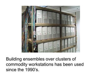 Building ensembles over clusters of
commodity workstations has been used
since the 1990’s.
 