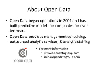 About Open Data
• Open Data began operations in 2001 and has
built predictive models for companies for over
ten years
• Open Data provides management consulting,
outsourced analytic services, & analytic staffing
• For more information
• www.opendatagroup.com
• info@opendatagroup.com
 