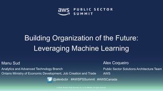 © 2018, Amazon Web Services, Inc. or its affiliates. All rights reserved.
Alex Coqueiro
Public Sector Solutions Architecture Team
AWS
Building Organization of the Future:
Leveraging Machine Learning
@alexbcbr #AWSPSSummit #AWSCanada
Manu Sud
Analytics and Advanced Technology Branch
Ontario Ministry of Economic Development, Job Creation and Trade
 