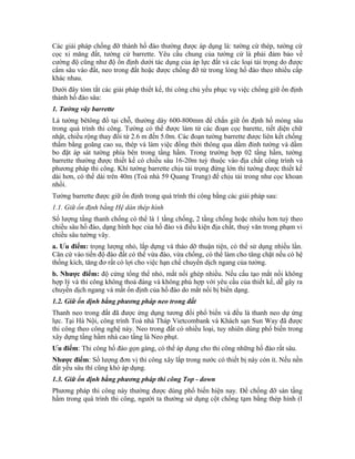 Các giải pháp chống đỡ thành hố đào thường được áp dụng là: tường cừ thép, tường cừ
cọc xi măng đất, tường cừ barrette. Yêu cầu chung của tường cừ là phải đảm bảo về
cường độ cũng như độ ổn định dưới tác dụng của áp lực đất và các loại tải trọng do được
cắm sâu vào đất, neo trong đất hoặc được chống đỡ từ trong lòng hố đào theo nhiều cấp
khác nhau.
Dưới đây tóm tắt các giải pháp thiết kế, thi công chủ yếu phục vụ việc chống giữ ổn định
thành hố đào sâu:
1. Tường vây barrette
Là tường bêtông đổ tại chỗ, thường dày 600-800mm để chắn giữ ổn định hố móng sâu
trong quá trình thi công. Tường có thể được làm từ các đoạn cọc barette, tiết diện chữ
nhật, chiều rộng thay đổi từ 2.6 m đến 5.0m. Các đoạn tường barrette được liên kết chống
thấm bằng goăng cao su, thép và làm việc đồng thời thông qua dầm đỉnh tường và dầm
bo đặt áp sát tường phía bên trong tầng hầm. Trong trường hợp 02 tầng hầm, tường
barrette thường được thiết kế có chiều sâu 16-20m tuỳ thuộc vào địa chất công trình và
phương pháp thi công. Khi tường barrette chịu tải trọng đứng lớn thì tường được thiết kế
dài hơn, có thể dài trên 40m (Toà nhà 59 Quang Trung) để chịu tải trong như cọc khoan
nhồi.
Tường barrette được giữ ổn định trong quá trình thi công bằng các giải pháp sau:
1.1. Giữ ổn định bằng Hệ dàn thép hình
Số lượng tầng thanh chống có thể là 1 tầng chống, 2 tầng chống hoặc nhiều hơn tuỳ theo
chiều sâu hố đào, dạng hình học của hố đào và điều kiện địa chất, thuỷ văn trong phạm vi
chiều sâu tường vây.
a. Ưu điểm: trọng lượng nhỏ, lắp dựng và tháo dỡ thuận tiện, có thể sử dụng nhiều lần.
Căn cứ vào tiến độ đào đất có thể vừa đào, vừa chống, có thể làm cho tăng chặt nếu có hệ
thống kích, tăng đơ rất có lợi cho việc hạn chế chuyển dịch ngang của tường.
b. Nhược điểm: độ cứng tổng thể nhỏ, mắt nối ghép nhiều. Nếu cấu tạo mắt nối không
hợp lý và thi công không thoả đáng và không phù hợp với yêu cầu của thiết kế, dễ gây ra
chuyển dịch ngang và mất ổn định của hố đào do mắt nối bị biến dạng.
1.2. Giữ ổn định bằng phương pháp neo trong đất
Thanh neo trong đất đã được ứng dụng tương đối phổ biến và đều là thanh neo dự ứng
lực. Tại Hà Nội, công trình Toà nhà Tháp Vietcombank và Khách sạn Sun Way đã được
thi công theo công nghệ này. Neo trong đất có nhiều loại, tuy nhiên dùng phổ biến trong
xây dựng tầng hầm nhà cao tầng là Neo phụt.
Ưu điểm: Thi công hố đào gọn gàng, có thể áp dụng cho thi công những hố đào rất sâu.
Nhược điểm: Số lượng đơn vị thi công xây lắp trong nước có thiết bị này còn ít. Nếu nền
đất yếu sâu thì cũng khó áp dụng.
1.3. Giữ ổn định bằng phương pháp thi công Top - down
Phương pháp thi công này thường được dùng phổ biến hiện nay. Để chống đỡ sàn tầng
hầm trong quá trình thi công, người ta thường sử dụng cột chống tạm bằng thép hình (l
 