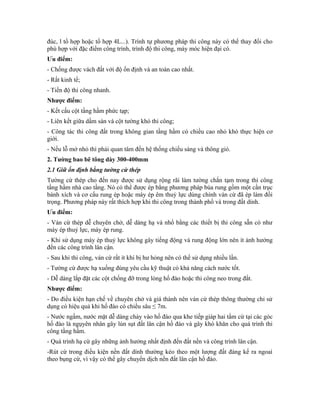 đúc, l tổ hợp hoặc tổ hợp 4L...). Trình tự phương pháp thi công này có thể thay đổi cho
phù hợp với đặc điểm công trình, trình độ thi công, máy móc hiện đại có.
Ưu điểm:
- Chống được vách đất với độ ổn định và an toàn cao nhất.
- Rất kinh tế;
- Tiến độ thi công nhanh.
Nhược điểm:
- Kết cấu cột tầng hầm phức tạp;
- Liên kết giữa dầm sàn và cột tường khó thi công;
- Công tác thi công đất trong không gian tầng hầm có chiều cao nhỏ khó thực hiện cơ
giới.
- Nếu lỗ mở nhỏ thì phải quan tâm đến hệ thống chiếu sáng và thông gió.
2. Tường bao bê tông dày 300-400mm
2.1 Giữ ổn định bằng tường cừ thép
Tường cừ thép cho đến nay được sử dụng rộng rãi làm tường chắn tạm trong thi công
tầng hầm nhà cao tầng. Nó có thể được ép bằng phương pháp búa rung gồm một cần trục
bánh xích và cơ cấu rung ép hoặc máy ép êm thuỷ lực dùng chính ván cừ đã ép làm đối
trọng. Phương pháp này rất thích hợp khi thi công trong thành phố và trong đất dính.
Ưu điểm:
- Ván cừ thép dễ chuyên chở, dễ dàng hạ và nhổ bằng các thiết bị thi công sẵn có như
máy ép thuỷ lực, máy ép rung.
- Khi sử dụng máy ép thuỷ lực không gây tiếng động và rung động lớn nên ít ảnh hưởng
đến các công trình lân cận.
- Sau khi thi công, ván cừ rất ít khi bị hư hỏng nên có thể sử dụng nhiều lần.
- Tường cừ được hạ xuống đúng yêu cầu kỹ thuật có khả năng cách nước tốt.
- Dễ dàng lắp đặt các cột chống đỡ trong lòng hố đào hoặc thi công neo trong đất.
Nhược điểm:
- Do điều kiện hạn chế về chuyên chở và giá thành nên ván cừ thép thông thường chỉ sử
dụng có hiệu quả khi hố đào có chiều sâu ≤ 7m.
- Nước ngầm, nước mặt dễ dàng chảy vào hố đào qua khe tiếp giáp hai tấm cừ tại các góc
hố đào là ngụyên nhân gây lún sụt đất lân cận hố đào và gây khó khăn cho quá trình thi
công tầng hầm.
- Quá trình hạ cừ gây những ảnh hưởng nhất định đến đất nền và công trình lân cận.
-Rút cừ trong điều kiện nền đất dính thường kéo theo một lượng đất đáng kể ra ngoaì
theo bụng cừ, vì vậy có thể gây chuyển dịch nền đất lân cận hố đào.
 