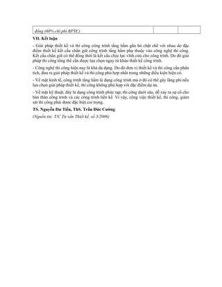 đồng (60% chi phí BPTC)
VII. Kết luận
- Giải pháp thiết kế và thi công công trình tầng hầm gắn bó chặt chẽ với nhau do đặc
điểm thiết kế kết cấu chắn giữ công trình tầng hầm phụ thuộc vào công nghệ thi công.
Kết cấu chắn giữ có thể đồng thời là kết cấu chịu lực vĩnh cửu cho công trình. Do đó giải
pháp thi công tổng thể cần được lựa chọn ngay từ khâu thiết kế công trình.
- Công nghệ thi công hiện nay là khá đa dạng. Do đó đơn vị thiết kế và thi công cần phân
tích, đưa ra giải pháp thiết kế và thi công phù hợp nhất trong những điều kiện hiện có.
- Về mặt kinh tế, công trình tầng hầm là dạng công trình mà ở đó có thể gây lãng phí nếu
lựa chọn giải pháp thiết kế, thi công không phù hợp với đặc điểm dự án.
- Về mặt kỹ thuật, đây là dạng công trình phức tạp; thi công dưới sâu, dễ xảy ra sự cố cho
bản thân công trình và các công trình liền kề. Vì vậy, công việc thiết kế, thi công, giám
sát thi công phải được đặc biệt coi trọng.
TS. Nguyễn Dư Tiến, ThS. Trần Đức Cường
(Nguồn tin: T/C Tư vấn Thiết kế, số 3/2006)
 