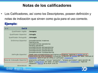 Notas de los calificadores
• Los Calificadores, así como los Descriptores, poseen definición y
notas de indización que sir...