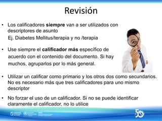 Revisión
• Los calificadores siempre van a ser utilizados con
descriptores de asunto
Ej. Diabetes Mellitus/terapia y no /t...