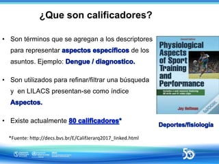 ¿Que son calificadores?
• Son términos que se agregan a los descriptores
para representar de los
asuntos. Ejemplo:
• Son u...