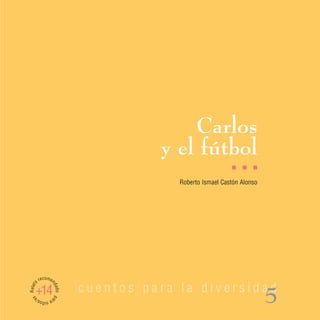 Carlos
                                    y el fútbol
                                                         I   I   I

                                       Roberto Ismael Castón Alonso




         recomen
Relato




                          cuentos para la diversidad
                   dad




     +14
                                                                      5
                   o pa
 as




         ra n s/
             iño
 