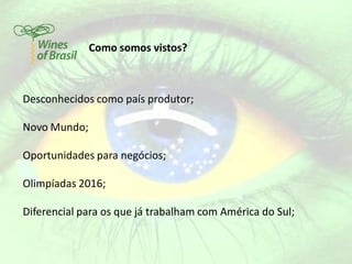 Como somos vistos?



Desconhecidos como país produtor;

Novo Mundo;

Oportunidades para negócios;

Olimpíadas 2016;

Diferencial para os que já trabalham com América do Sul;
 