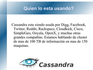 Que SI es Cassandra? Fue inspirado por dynamo, usando DHT que son una clase de sistemas distribuidos descentralizados tipo hash donde pares (clave, valor) son almacenados y cualquier nodo puede recuperar de forma eficiente el valor con una clave(key). Esto permite que las DHTs puedan escalar a cantidades de nodos extremadamente grandes. 