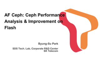 AF Ceph: Ceph Performance
Analysis & Improvement on
Flash
Byung-Su Park
SDS Tech. Lab, Corporate R&D Center
SK Telecom
 