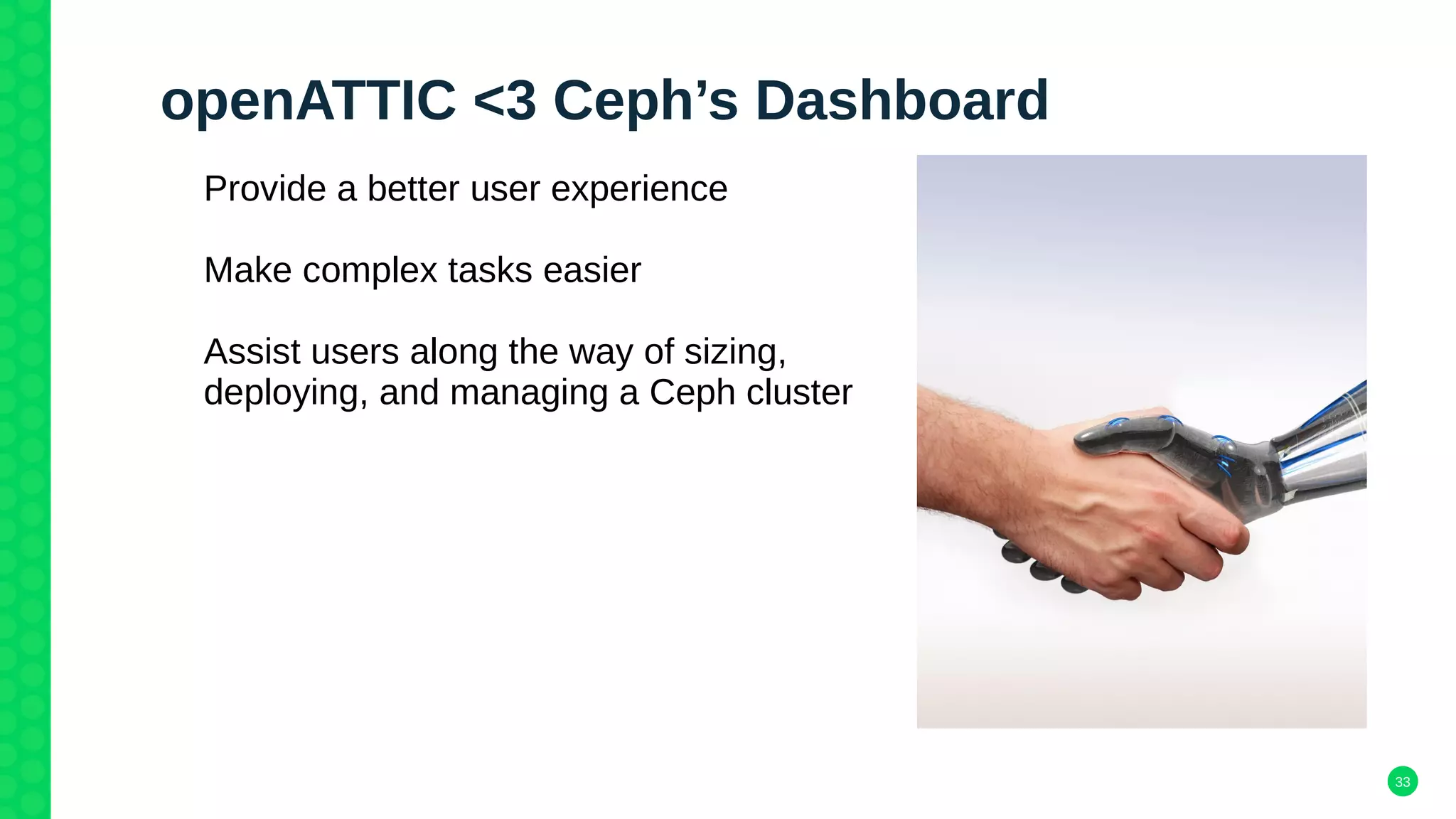 33
openATTIC <3 Ceph’s Dashboard
Provide a better user experience
Make complex tasks easier
Assist users along the way of sizing,
deploying, and managing a Ceph cluster
 