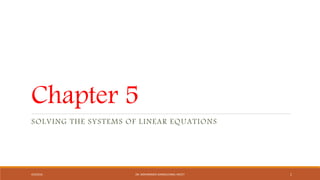 Chapter 5
SOLVING THE SYSTEMS OF LINEAR EQUATIONS
4/5/2016 DR. MOHAMMED DANISH/UNIKL-MICET 1
 