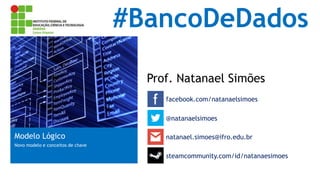#BancoDeDados
Prof. Natanael Simões
facebook.com/natanaelsimoes
Modelo Lógico
Novo modelo e conceitos de chave
@natanaelsimoes
natanael.simoes@ifro.edu.br
steamcommunity.com/id/natanaesimoes
 