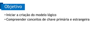 Objetivo
• Iniciar a criação do modelo lógico
• Compreender conceitos de chave primária e estrangeira
 