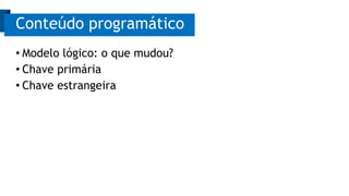 • Modelo lógico: o que mudou?
• Chave primária
• Chave estrangeira
Conteúdo programático
 