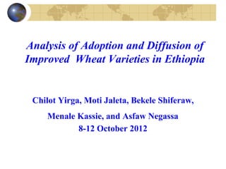 Analysis of Adoption and Diffusion of
Improved Wheat Varieties in Ethiopia


 Chilot Yirga, Moti Jaleta, Bekele Shiferaw,
    Menale Kassie, and Asfaw Negassa
           8-12 October 2012
 