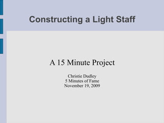 Constructing a Light Staff



     A 15 Minute Project
          Christie Dudley
         5 Minutes of Fame
         November 19, 2009
 