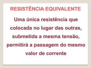RESISTÊNCIA EQUIVALENTE

  Uma única resistência que
 colocada no lugar das outras,
  submetida a mesma tensão,
permitirá a passagem do mesmo
       valor de corrente
 
